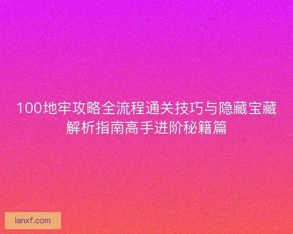 100地牢攻略全流程通关技巧与隐藏宝藏解析指南高手进阶秘籍篇