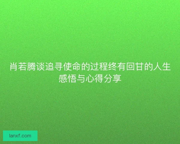 肖若腾谈追寻使命的过程终有回甘的人生感悟与心得分享