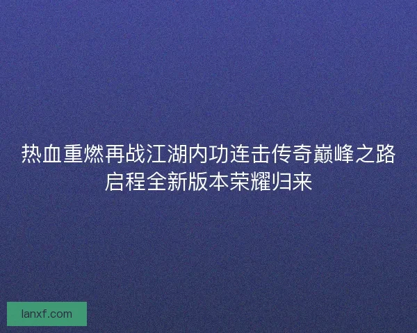 热血重燃再战江湖内功连击传奇巅峰之路启程全新版本荣耀归来