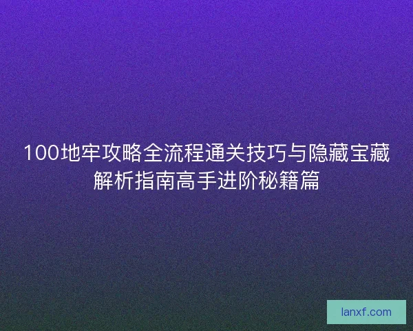 100地牢攻略全流程通关技巧与隐藏宝藏解析指南高手进阶秘籍篇