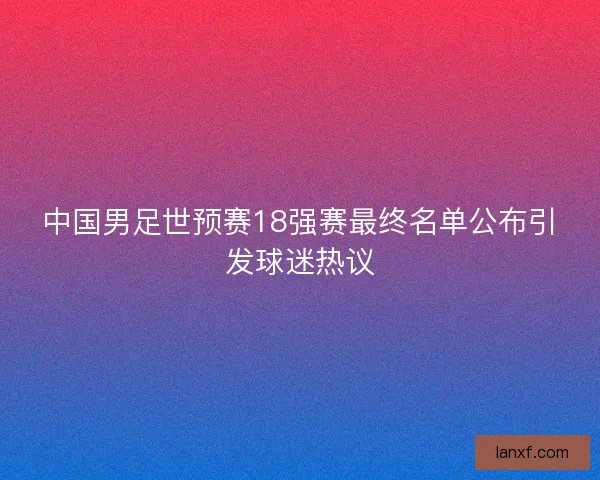中国男足世预赛18强赛最终名单公布引发球迷热议