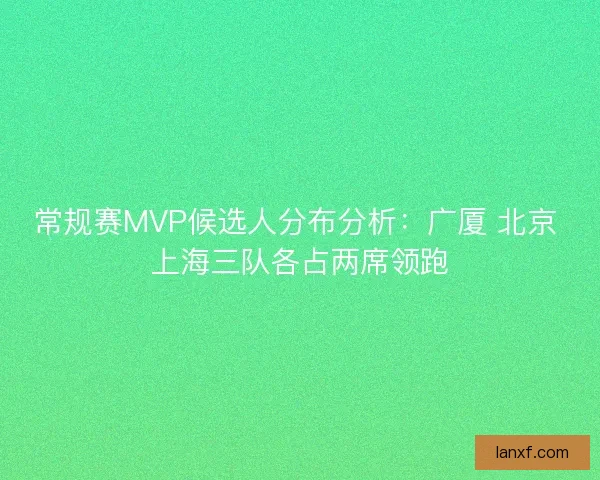 常规赛MVP候选人分布分析：广厦 北京 上海三队各占两席领跑