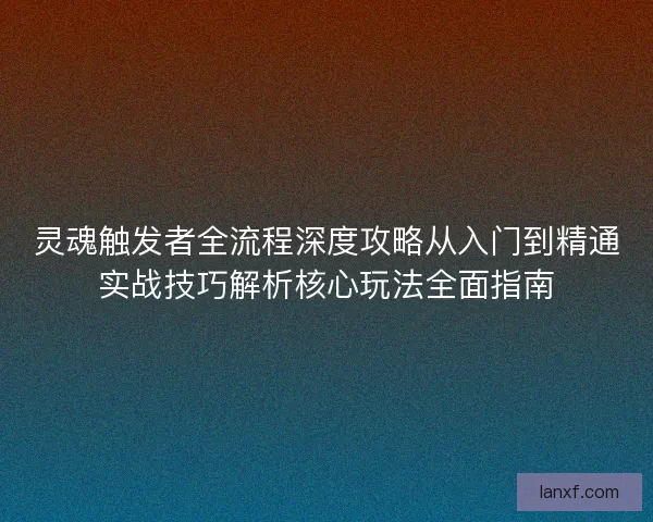 灵魂触发者全流程深度攻略从入门到精通实战技巧解析核心玩法全面指南