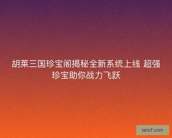 胡莱三国珍宝阁揭秘全新系统上线 超强珍宝助你战力飞跃