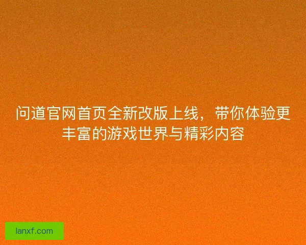 问道官网首页全新改版上线，带你体验更丰富的游戏世界与精彩内容