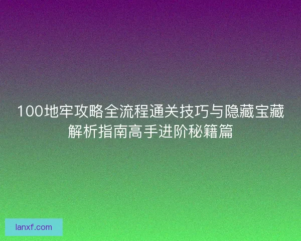 100地牢攻略全流程通关技巧与隐藏宝藏解析指南高手进阶秘籍篇