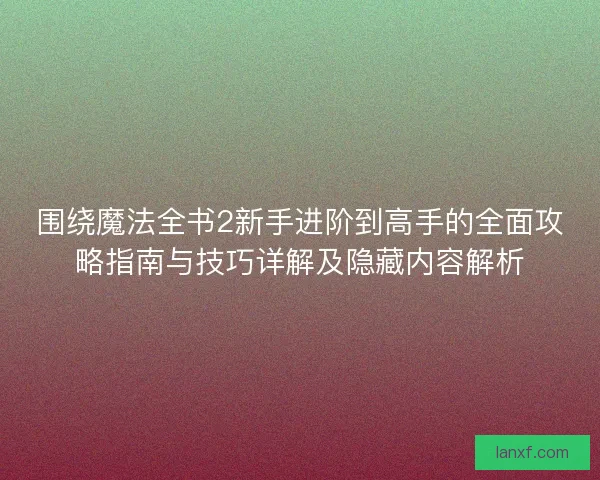 围绕魔法全书2新手进阶到高手的全面攻略指南与技巧详解及隐藏内容解析