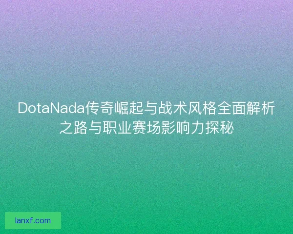 DotaNada传奇崛起与战术风格全面解析之路与职业赛场影响力探秘