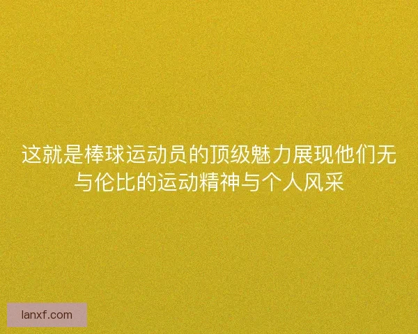 这就是棒球运动员的顶级魅力展现他们无与伦比的运动精神与个人风采 这就是棒球运动员的顶级魅力展现他们无与伦比的运动精神与个人风采