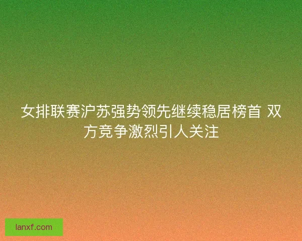女排联赛沪苏强势领先继续稳居榜首 双方竞争激烈引人关注 女排联赛沪苏强势领先继续稳居榜首 双方竞争激烈引人关注