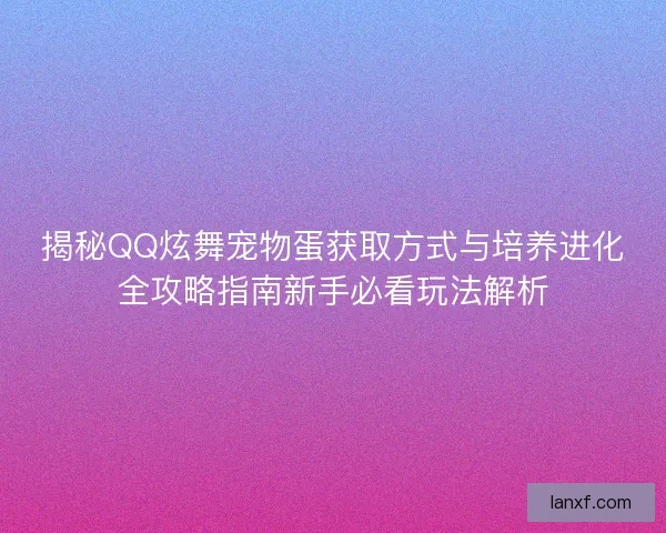 揭秘QQ炫舞宠物蛋获取方式与培养进化全攻略指南新手必看玩法解析 揭秘QQ炫舞宠物蛋获取方式与培养进化全攻略指南新手必看玩法解析